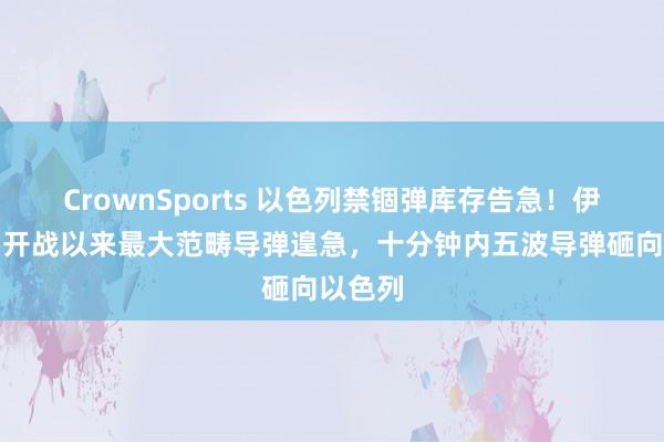 CrownSports 以色列禁锢弹库存告急！伊朗发动开战以来最大范畴导弹遑急，十分钟内五波导弹砸向以色列