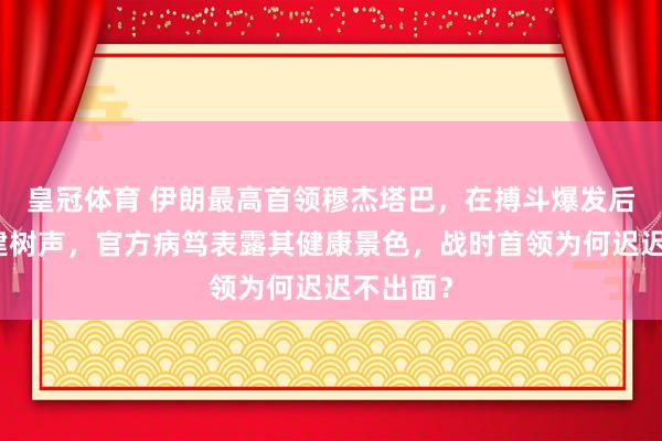 皇冠体育 伊朗最高首领穆杰塔巴，在搏斗爆发后初次公建树声，官方病笃表露其健康景色，战时首领为何迟迟不出面？