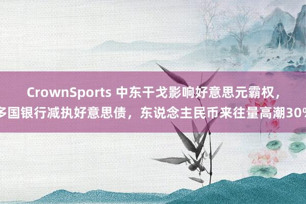 CrownSports 中东干戈影响好意思元霸权，多国银行减执好意思债，东说念主民币来往量高潮30%