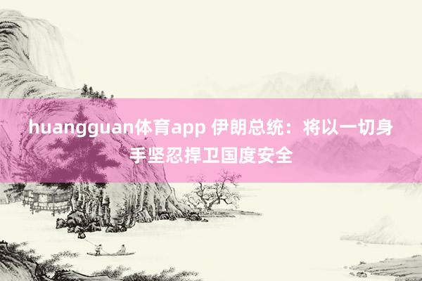 huangguan体育app 伊朗总统：将以一切身手坚忍捍卫国度安全
