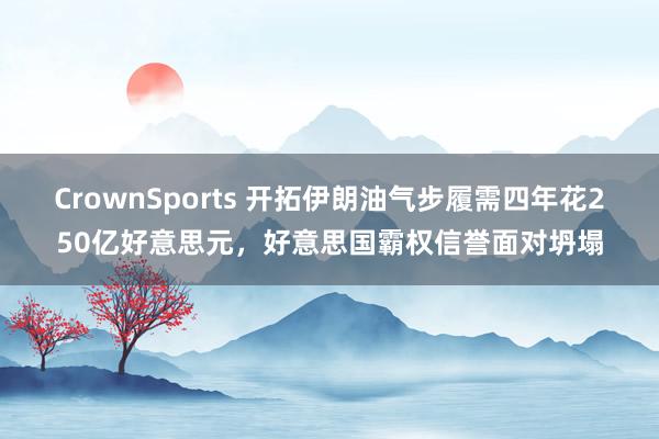 CrownSports 开拓伊朗油气步履需四年花250亿好意思元，好意思国霸权信誉面对坍塌