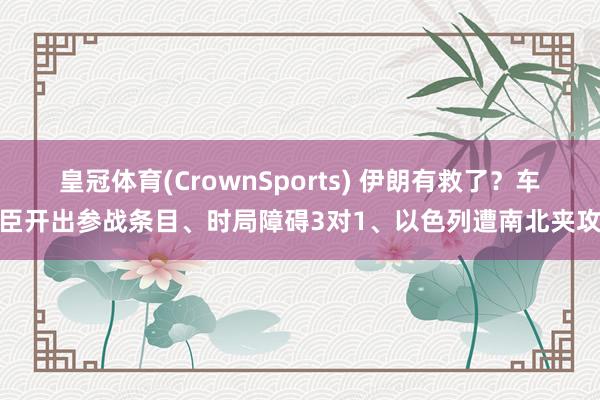 皇冠体育(CrownSports) 伊朗有救了？车臣开出参战条目、时局障碍3对1、以色列遭南北夹攻