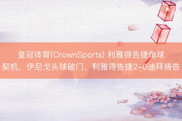 皇冠体育(CrownSports) 利雅得告捷角球契机,伊尼戈头球破门,利雅得告捷2-0迪拜祷告