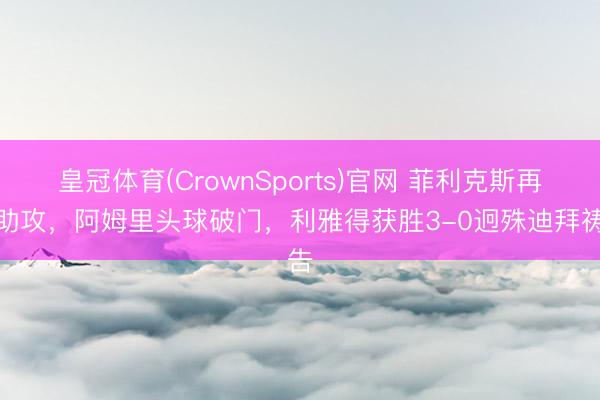 皇冠体育(CrownSports)官网 菲利克斯再次助攻，阿姆里头球破门，利雅得获胜3-0迥殊迪拜祷告