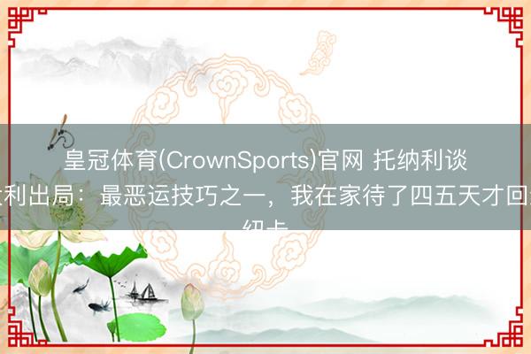 皇冠体育(CrownSports)官网 托纳利谈意大利出局：最恶运技巧之一，我在家待了四五天才回纽卡
