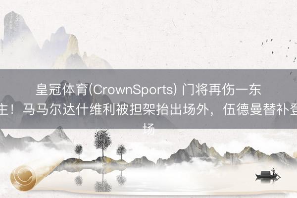 皇冠体育(CrownSports) 门将再伤一东谈主！马马尔达什维利被担架抬出场外，伍德曼替补登场