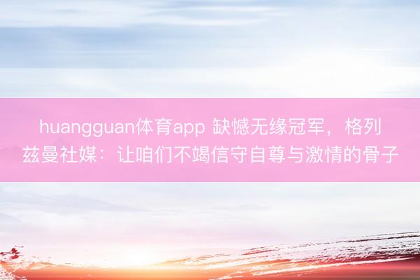 huangguan体育app 缺憾无缘冠军，格列兹曼社媒：让咱们不竭信守自尊与激情的骨子