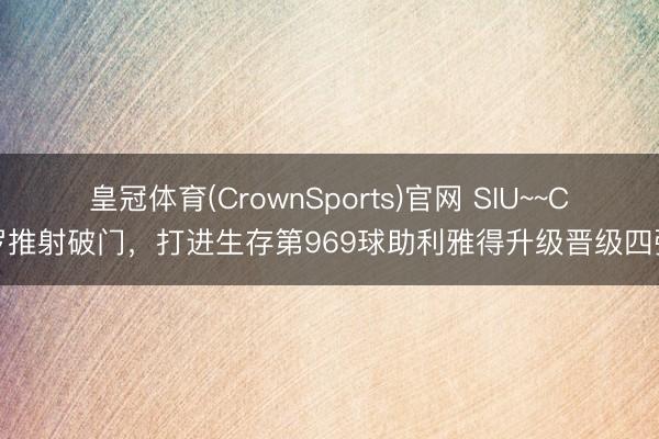 皇冠体育(CrownSports)官网 SIU~~C罗推射破门，打进生存第969球助利雅得升级晋级四强