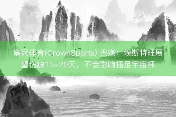 皇冠体育(CrownSports) 巴媒：埃斯特旺展望伤缺15-20天，不会影响插足宇宙杯