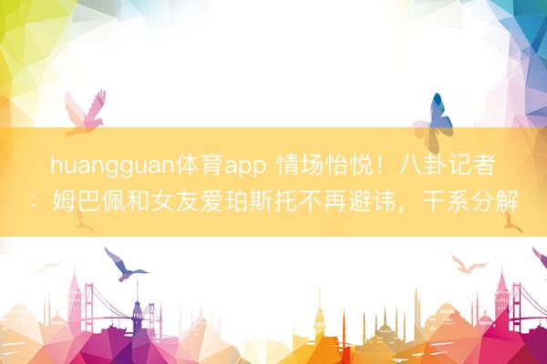 huangguan体育app 情场怡悦！八卦记者：姆巴佩和女友爱珀斯托不再避讳，干系分解