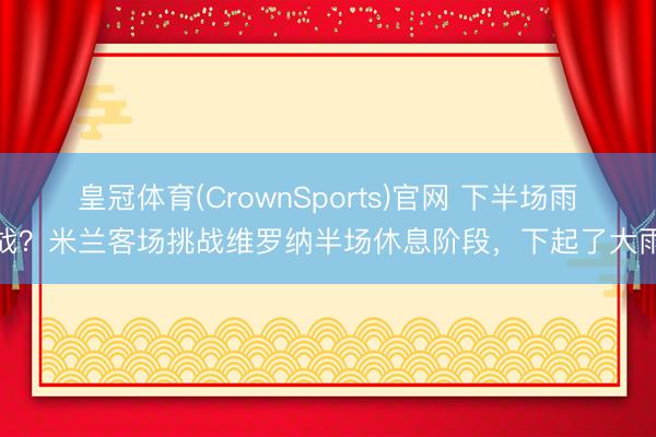 皇冠体育(CrownSports)官网 下半场雨战？米兰客场挑战维罗纳半场休息阶段，下起了大雨