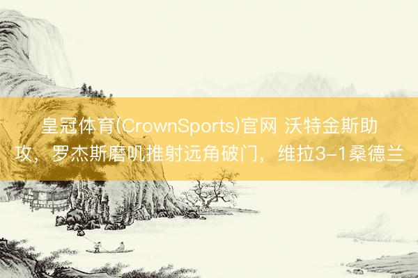 皇冠体育(CrownSports)官网 沃特金斯助攻，罗杰斯磨叽推射远角破门，维拉3-1桑德兰