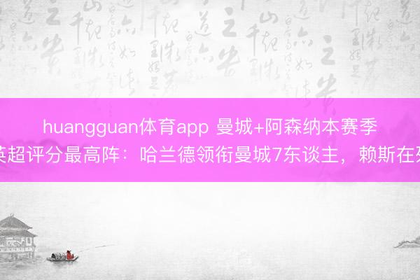 huangguan体育app 曼城+阿森纳本赛季英超评分最高阵：哈兰德领衔曼城7东谈主，赖斯在列