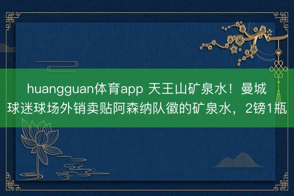 huangguan体育app 天王山矿泉水！曼城球迷球场外销卖贴阿森纳队徽的矿泉水，2镑1瓶