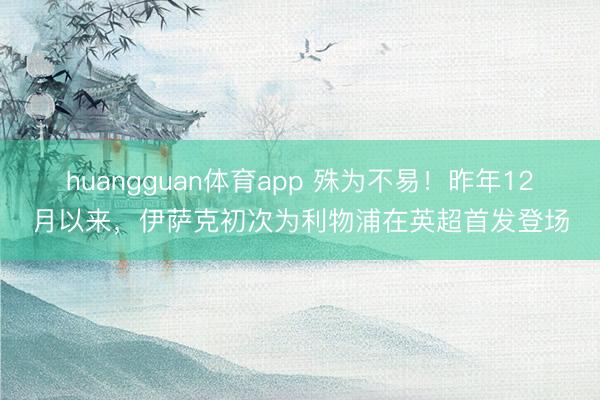 huangguan体育app 殊为不易！昨年12月以来，伊萨克初次为利物浦在英超首发登场