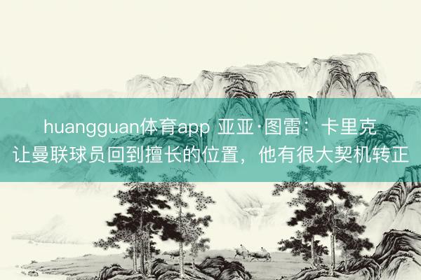 huangguan体育app 亚亚·图雷：卡里克让曼联球员回到擅长的位置，他有很大契机转正