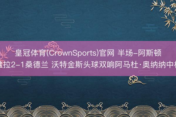 皇冠体育(CrownSports)官网 半场-阿斯顿维拉2-1桑德兰 沃特金斯头球双响阿马杜·奥纳纳中楣