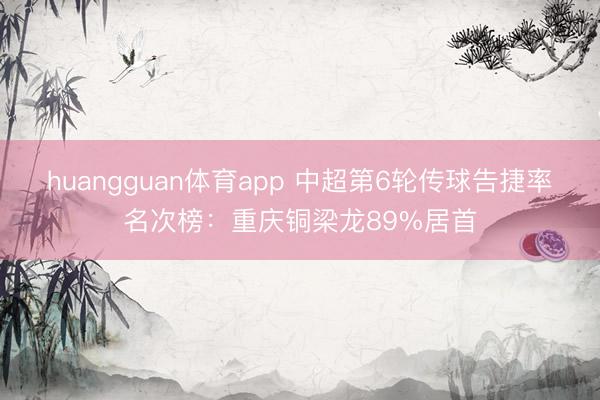 huangguan体育app 中超第6轮传球告捷率名次榜：重庆铜梁龙89%居首