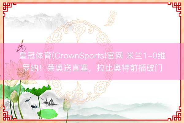 皇冠体育(CrownSports)官网 米兰1-0维罗纳！莱奥送直塞，拉比奥特前插破门
