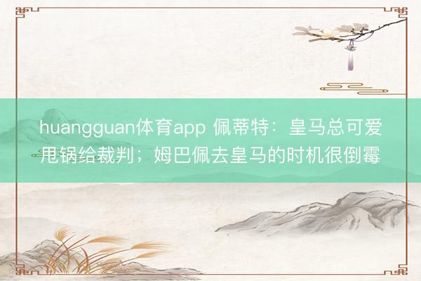 huangguan体育app 佩蒂特：皇马总可爱甩锅给裁判；姆巴佩去皇马的时机很倒霉