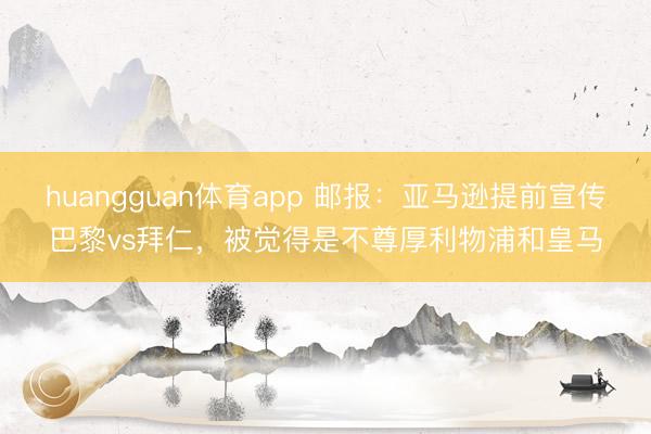 huangguan体育app 邮报：亚马逊提前宣传巴黎vs拜仁，被觉得是不尊厚利物浦和皇马