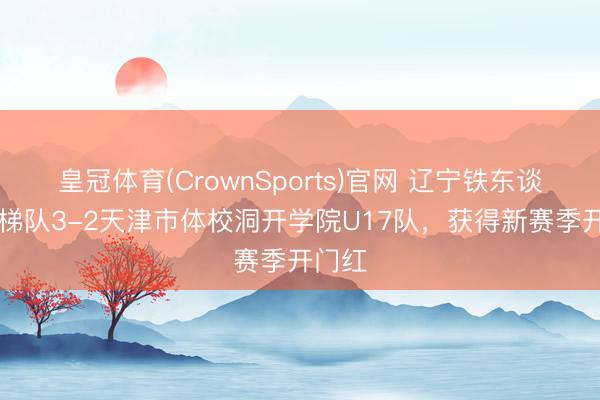 皇冠体育(CrownSports)官网 辽宁铁东谈主09梯队3-2天津市体校洞开学院U17队，获得新赛季开门红