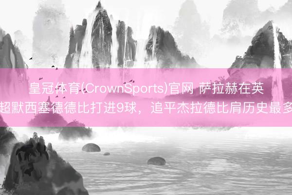 皇冠体育(CrownSports)官网 萨拉赫在英超默西塞德德比打进9球，追平杰拉德比肩历史最多