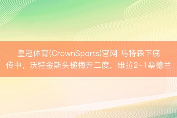 皇冠体育(CrownSports)官网 马特森下底传中，沃特金斯头槌梅开二度，维拉2-1桑德兰