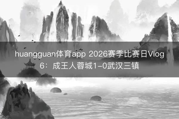 huangguan体育app 2026赛季比赛日Vlog6:成王人蓉城1-0武汉三镇