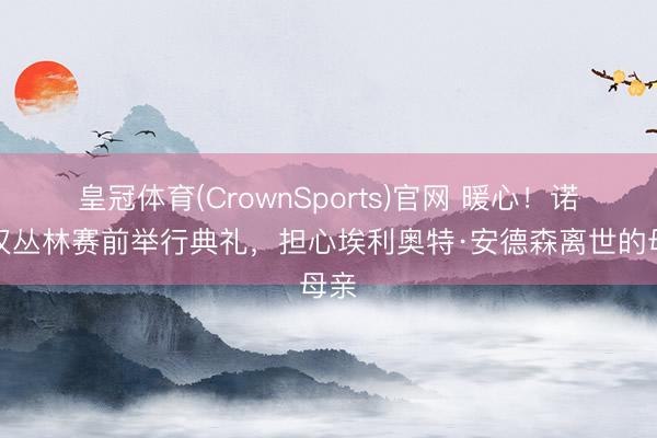 皇冠体育(CrownSports)官网 暖心!诺丁汉丛林赛前举行典礼,担心埃利奥特·安德森离世的母亲