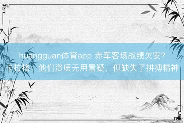 huangguan体育app 赤军客场战绩欠安？卡拉格：他们资质无用置疑，但缺失了拼搏精神