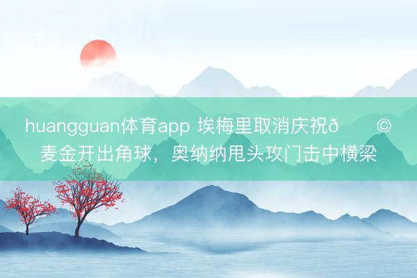 huangguan体育app 埃梅里取消庆祝😩麦金开出角球，奥纳纳甩头攻门击中横梁