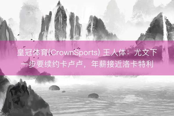 皇冠体育(CrownSports) 王人体：尤文下一步要续约卡卢卢，年薪接近洛卡特利