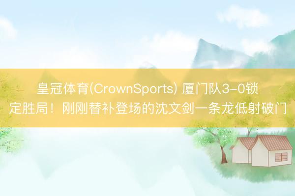 皇冠体育(CrownSports) 厦门队3-0锁定胜局！刚刚替补登场的沈文剑一条龙低射破门