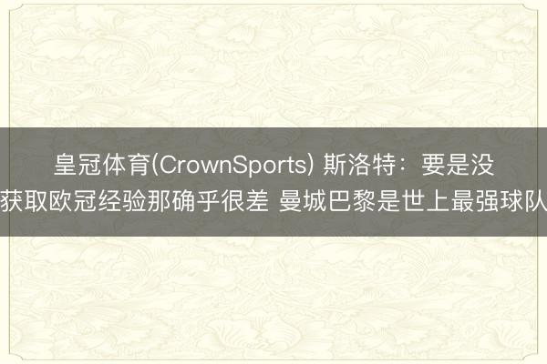 皇冠体育(CrownSports) 斯洛特：要是没获取欧冠经验那确乎很差 曼城巴黎是世上最强球队