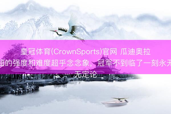 皇冠体育(CrownSports)官网 瓜迪奥拉：英超的强度和难度超乎念念象，冠军不到临了一刻永无定论