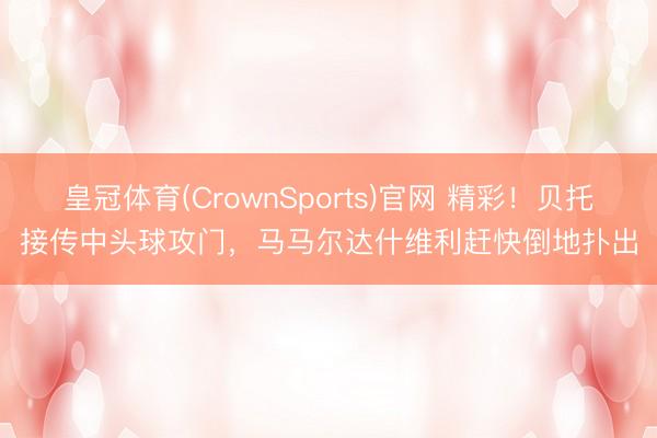 皇冠体育(CrownSports)官网 精彩！贝托接传中头球攻门，马马尔达什维利赶快倒地扑出