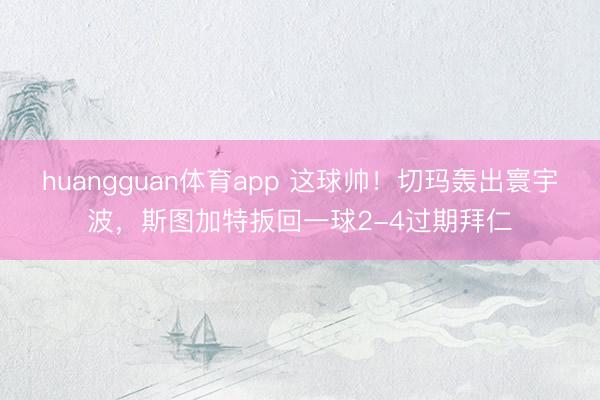 huangguan体育app 这球帅！切玛轰出寰宇波，斯图加特扳回一球2-4过期拜仁