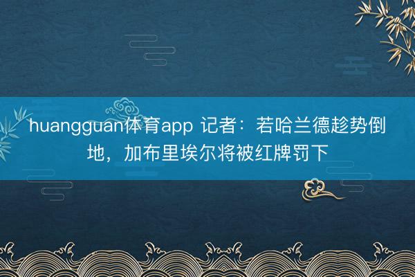 huangguan体育app 记者：若哈兰德趁势倒地，加布里埃尔将被红牌罚下