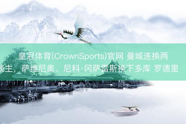 皇冠体育(CrownSports)官网 曼城连换两东谈主，萨维尼奥、尼科·冈萨雷斯换下多库 罗德里 ​​​