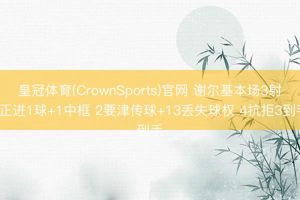 皇冠体育(CrownSports)官网 谢尔基本场3射1正进1球+1中框 2要津传球+13丢失球权 4抗拒3到手