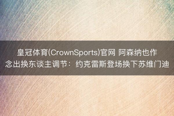 皇冠体育(CrownSports)官网 阿森纳也作念出换东谈主调节:约克雷斯登场换下苏维门迪