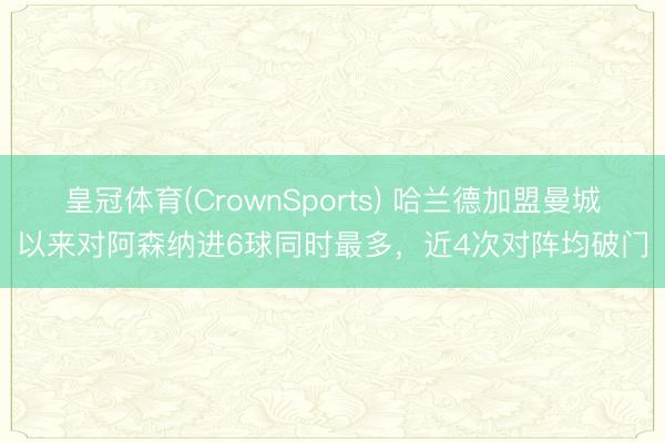 皇冠体育(CrownSports) 哈兰德加盟曼城以来对阿森纳进6球同时最多，近4次对阵均破门
