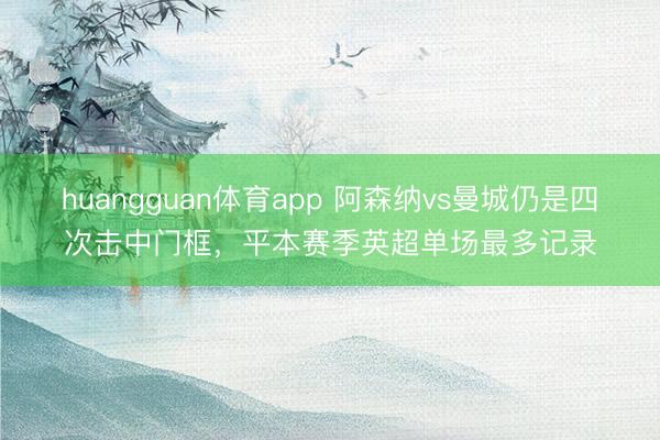 huangguan体育app 阿森纳vs曼城仍是四次击中门框，平本赛季英超单场最多记录