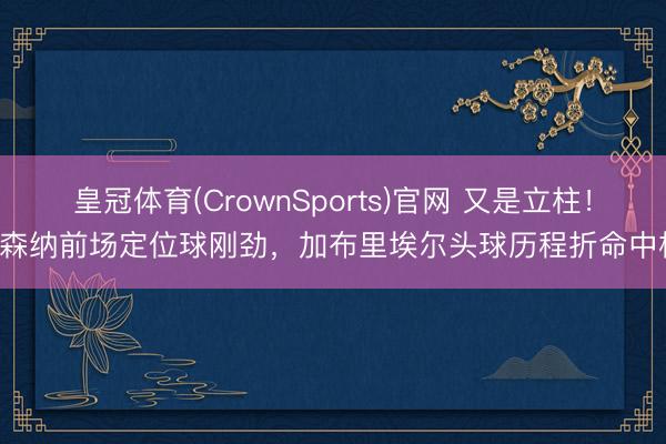 皇冠体育(CrownSports)官网 又是立柱！阿森纳前场定位球刚劲，加布里埃尔头球历程折命中柱！