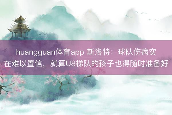 huangguan体育app 斯洛特：球队伤病实在难以置信，就算U8梯队的孩子也得随时准备好