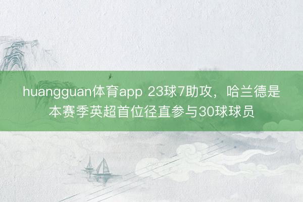 huangguan体育app 23球7助攻，哈兰德是本赛季英超首位径直参与30球球员