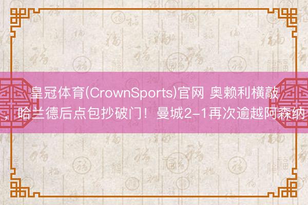 皇冠体育(CrownSports)官网 奥赖利横敲，哈兰德后点包抄破门！曼城2-1再次逾越阿森纳