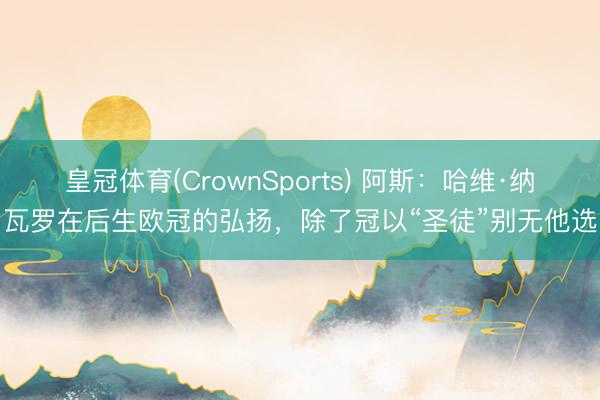 皇冠体育(CrownSports) 阿斯：哈维·纳瓦罗在后生欧冠的弘扬，除了冠以“圣徒”别无他选