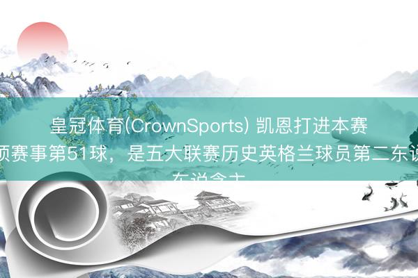 皇冠体育(CrownSports) 凯恩打进本赛季各项赛事第51球，是五大联赛历史英格兰球员第二东说念主